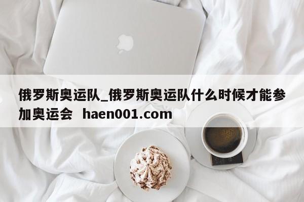 俄罗斯奥运队_俄罗斯奥运队什么时候才能参加奥运会  haen001.com
