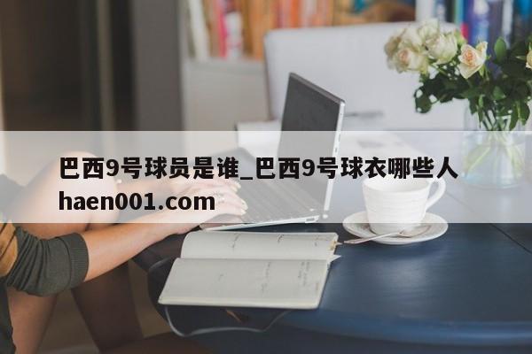 巴西9号球员是谁_巴西9号球衣哪些人  haen001.com