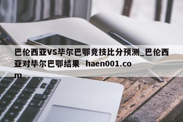 巴伦西亚VS毕尔巴鄂竞技比分预测_巴伦西亚对毕尔巴鄂结果  haen001.com