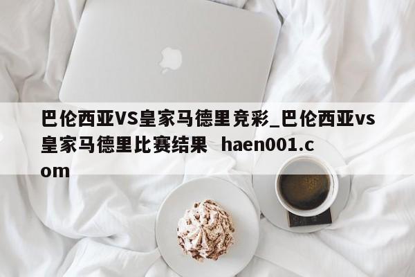 巴伦西亚VS皇家马德里竞彩_巴伦西亚vs皇家马德里比赛结果  haen001.com