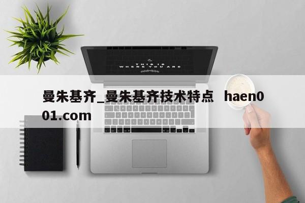 曼朱基齐_曼朱基齐技术特点  haen001.com